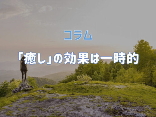 コラム「癒し」はマイナスの状態をゼロにリセットしてくれるだけ